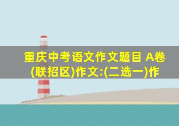 重庆中考语文作文题目 A卷(联招区)作文:(二选一)作